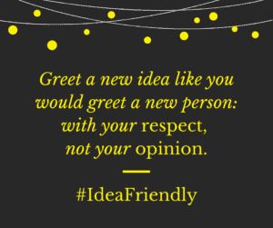 Greet a new idea like you would greet a new person: with your respect, not your opinion. #IdeaFriendly